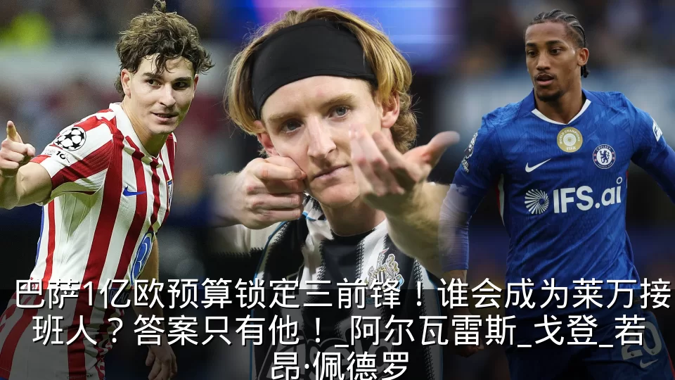 巴萨1亿欧预算锁定三前锋!谁会成为莱万接班人?答案只有他!_阿尔瓦雷斯_戈登_若昂·佩德罗